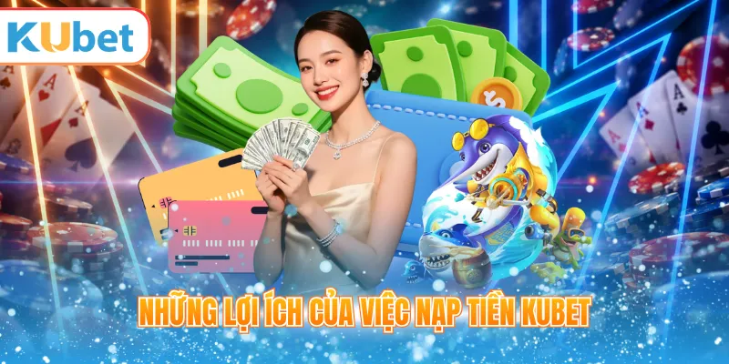 Những lợi ích của việc nạp tiền KUBET